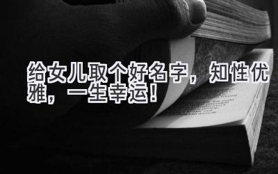   给女儿取个好名字，知性优雅，一生幸运！  