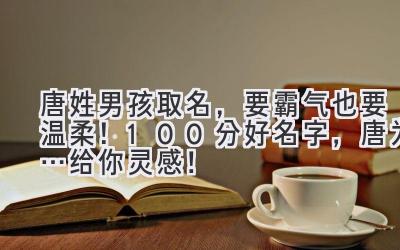 唐姓男孩取名,要霸气也要温柔!100分好名字,唐为… 给你灵感!