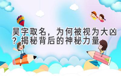   昊字取名，为何被视为大凶？揭秘背后的神秘力量 
