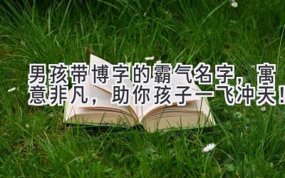 男孩带博字的霸气名字,寓意非凡,助你孩子一飞冲天!