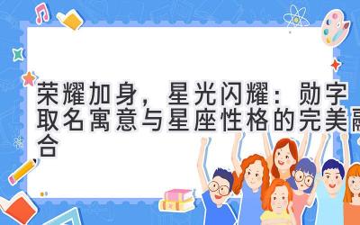   荣耀加身，星光闪耀：勋字取名寓意与星座性格的完美融合 
