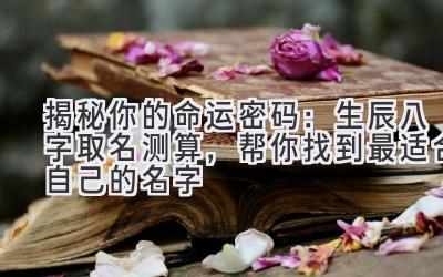 揭秘你的命运密码:生辰八字取名测算,帮你找到最适合自己的名字
