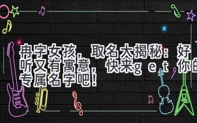 冉字女孩,取名大揭秘:好听又有寓意,快来get你的专属名字吧!