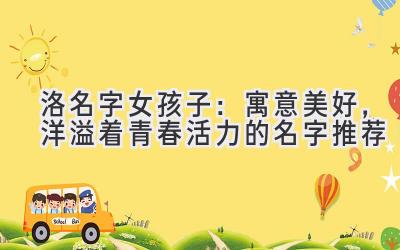  洛名字女孩子：寓意美好，洋溢着青春活力的名字推荐 
