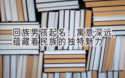  回族男孩起名：寓意深远，蕴藏着民族的独特魅力 