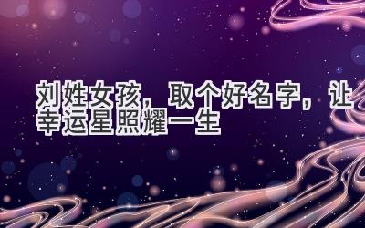   刘姓女孩，取个好名字，让幸运星照耀一生  
