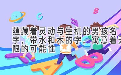 蕴藏着灵动与生机的男孩名字,带水和木的字,寓意着无限的可能性