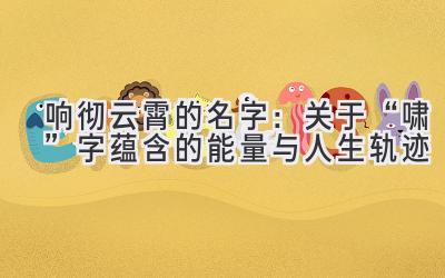  响彻云霄的名字：关于“啸”字蕴含的能量与人生轨迹 