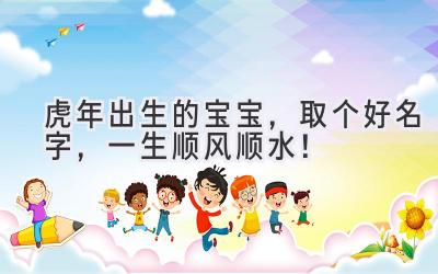 虎年出生的宝宝,取个好名字,一生顺风顺水!
