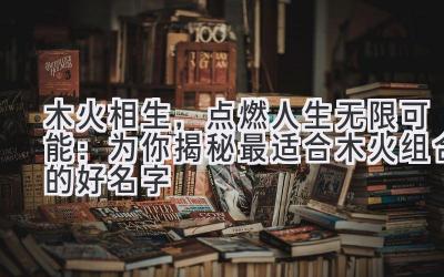 木火相生,点燃人生无限可能:为你揭秘最适合木火组合的好名字