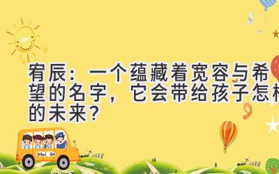 宥辰:一个蕴藏着宽容与希望的名字,它会带给孩子怎样的未来?