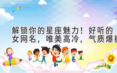 解锁你的星座魅力!好听的女网名,唯美高冷,气质爆棚