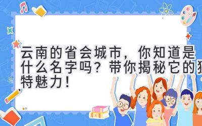 云南的省会城市,你知道是什么名字吗?带你揭秘它的独特魅力!