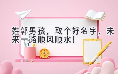   姓郭男孩，取个好名字，未来一路顺风顺水！ 