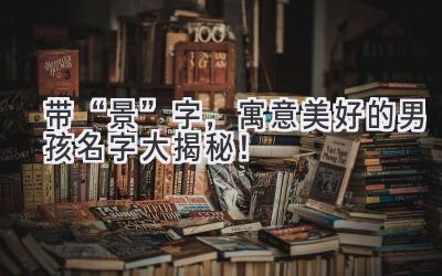带“景”字,寓意美好的男孩名字大揭秘!