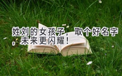 姓刘的女孩子,取个好名字,未来更闪耀!
