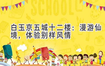白玉京五城十二楼:漫游仙境,体验别样风情