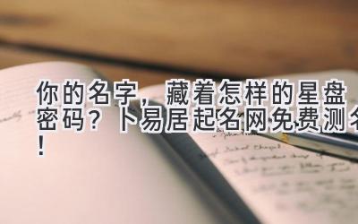 你的名字,藏着怎样的星盘密码?卜易居起名网免费测名!