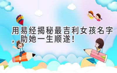 用易经揭秘最吉利女孩名字,助她一生顺遂!