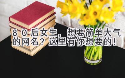 80后女生,想要简单大气的网名?这里有你想要的!