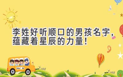 李姓好听顺口的男孩名字,蕴藏着星辰的力量!