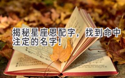 揭秘星座恩配字,找到命中注定的名字!