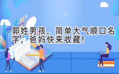 郭姓男孩,简单大气顺口名字,爸妈快来收藏!