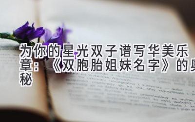  为你的星光双子谱写华美乐章：《双胞胎姐妹名字》的奥秘 