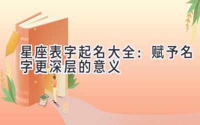 星座表字起名大全:赋予名字更深层的意义