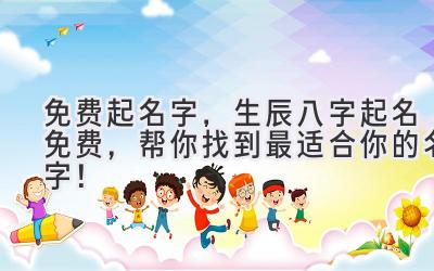 免费起名字,生辰八字起名免费,帮你找到最适合你的名字!