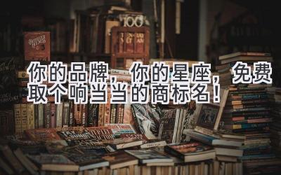 你的品牌,你的星座,免费取个响当当的商标名!