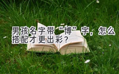   男孩名字带“博”字，怎么搭配才更出彩？  