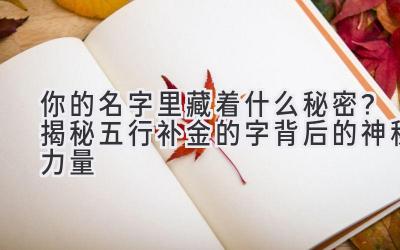   你的名字里藏着什么秘密？揭秘五行补金的字背后的神秘力量 