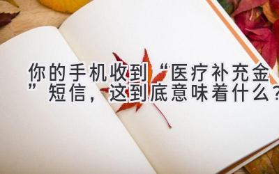  你的手机收到“医疗补充金”短信，这到底意味着什么？ 