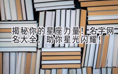  揭秘你的星座力量！名字网名大全，助你星光闪耀！ 