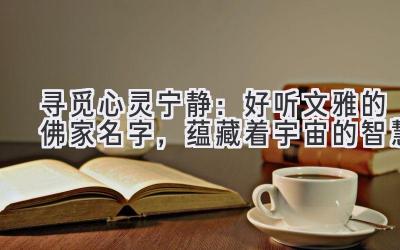   寻觅心灵宁静：好听文雅的佛家名字，蕴藏着宇宙的智慧 