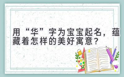 用“华”字为宝宝起名,蕴藏着怎样的美好寓意?