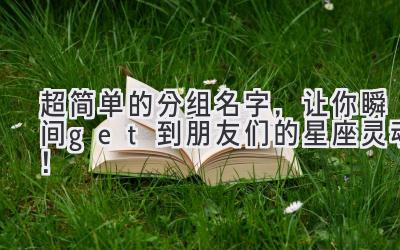 超简单的分组名字,让你瞬间get到朋友们的星座灵魂!