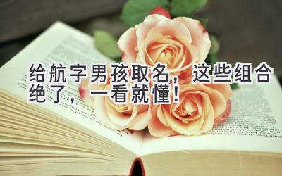 给航字男孩取名,这些组合绝了,一看就懂!
