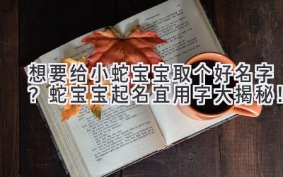 想要给小蛇宝宝取个好名字? 蛇宝宝起名宜用字大揭秘!
