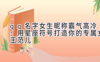 qq名字女生昵称霸气高冷:用星座符号打造你的专属女王范儿