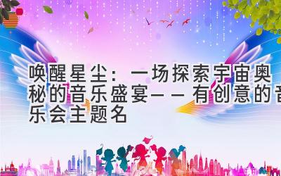  唤醒星尘：一场探索宇宙奥秘的音乐盛宴——有创意的音乐会主题名 