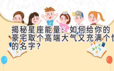 揭秘星座能量:如何给你的豪宅取个高端大气又充满个性的名字?