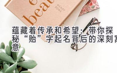 蕴藏着传承和希望:带你探秘“贻”字起名背后的深刻寓意