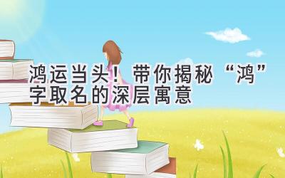 鸿运当头!带你揭秘“鸿”字取名的深层寓意