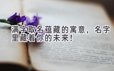 满字取名蕴藏的寓意,名字里藏着你的未来!