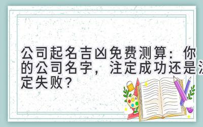 公司起名吉凶免费测算:你的公司名字,注定成功还是注定失败?
