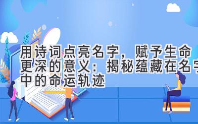 用诗词点亮名字,赋予生命更深的意义:揭秘蕴藏在名字中的命运轨迹