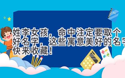   姓李女孩，命中注定要取个好名字，这些寓意美好的名字快来收藏！ 