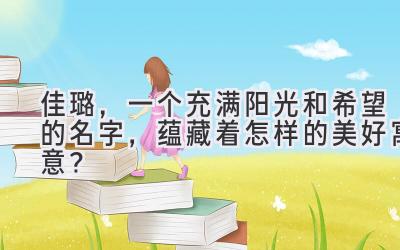 佳璐，一个充满阳光和希望的名字，蕴藏着怎样的美好寓意？ 
